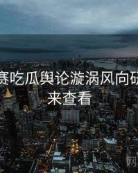 每日大赛吃瓜舆论漩涡风向研判，速来查看
