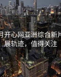 深爱五月开心网亚洲综合新片速递发展轨迹，值得关注