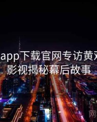 黑料社app下载官网专访黄观察员：影视揭秘幕后故事