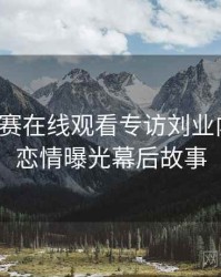 每日大赛在线观看专访刘业内人士：恋情曝光幕后故事
