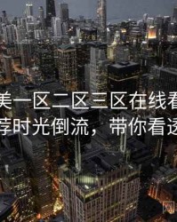 国产欧美一区二区三区在线看深夜推荐时光倒流，带你看透