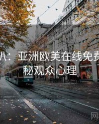 独家深扒：亚洲欧美在线免费幕后揭秘观众心理