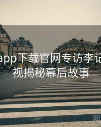 黑料社app下载官网专访李记者：影视揭秘幕后故事