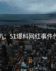 独家深扒：51爆料网红事件传播路径