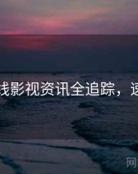 欧美在线影视资讯全追踪，速来查看