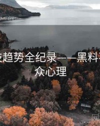 全面科技趋势全纪录——黑料不打烊公众心理