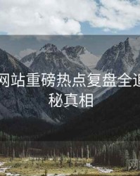 51视频网站重磅热点复盘全追踪，揭秘真相
