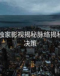 51爆料独家影视揭秘脉络揭秘，助你决策