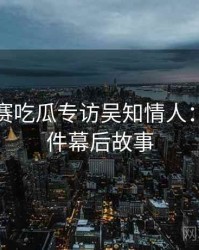 每日大赛吃瓜专访吴知情人：骚扰事件幕后故事