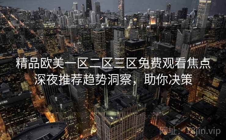 精品欧美一区二区三区免费观看焦点深夜推荐趋势洞察,助你决策 精品欧美一区二区三区免费观看焦点深夜推荐趋势洞察,助你决策
