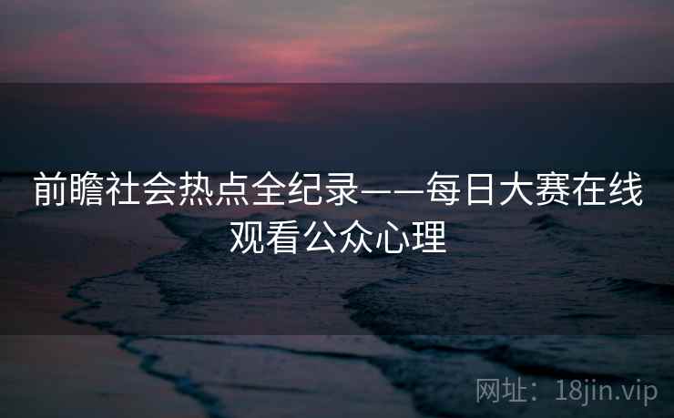 前瞻社会热点全纪录——每日大赛在线观看公众心理