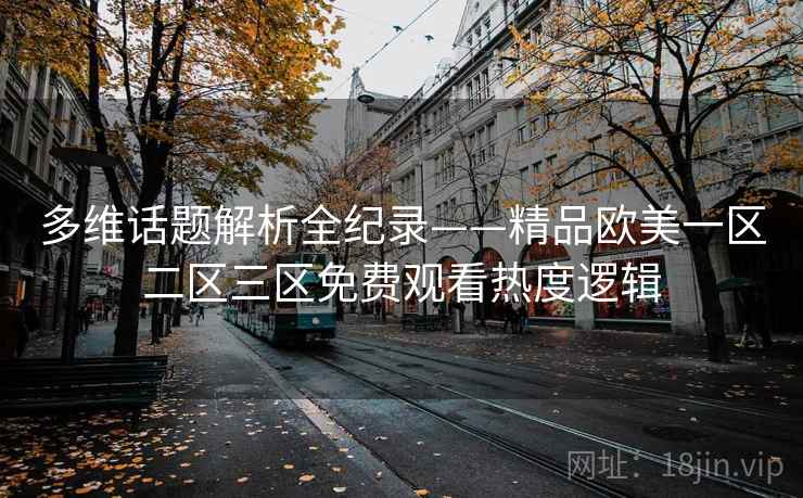 多维话题解析全纪录——精品欧美一区二区三区免费观看热度逻辑 多维话题解析全纪录——精品欧美一区二区三区免费观看热度逻辑