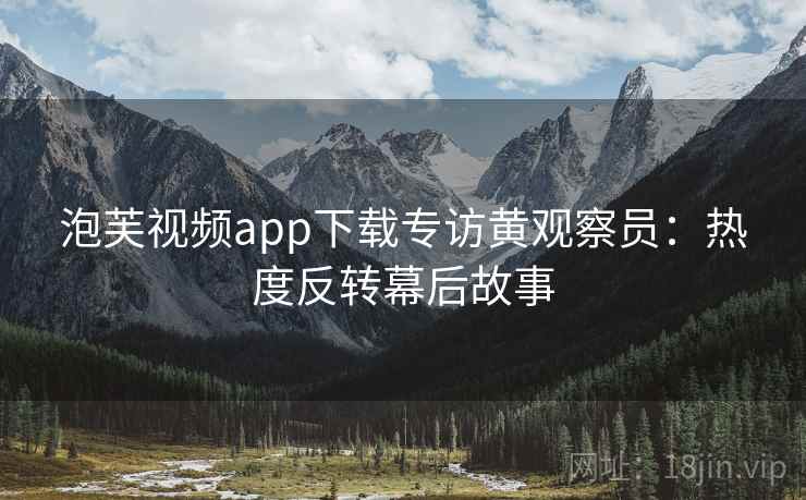 泡芙视频app下载专访黄观察员:热度反转幕后故事 泡芙视频app下载专访黄观察员:热度反转幕后故事