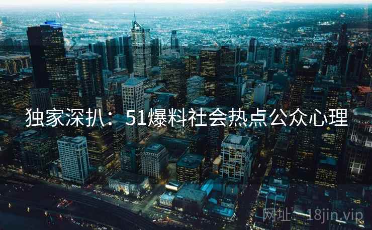 独家深扒:51爆料社会热点公众心理 独家深扒:51爆料社会热点公众心理