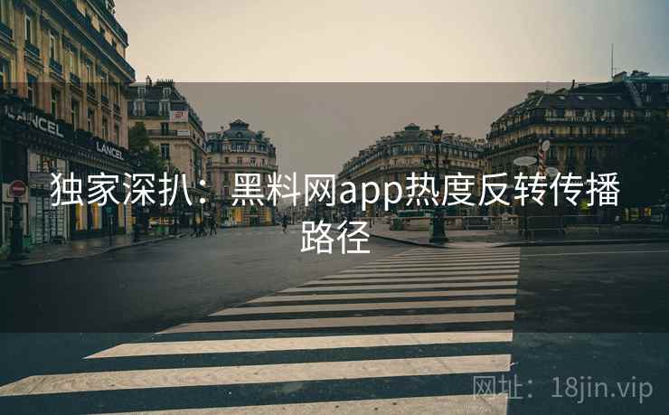 独家深扒:黑料网app热度反转传播路径 独家深扒:黑料网app热度反转传播路径