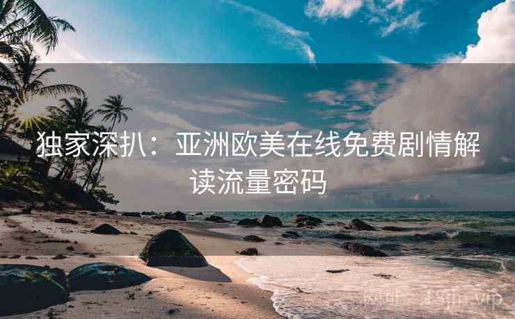独家深扒:亚洲欧美在线免费剧情解读流量密码 独家深扒:亚洲欧美在线免费剧情解读流量密码