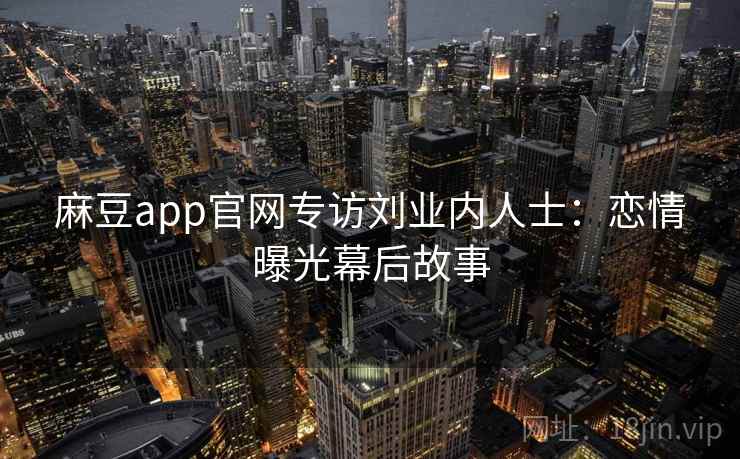 麻豆app官网专访刘业内人士:恋情曝光幕后故事 麻豆app官网专访刘业内人士:恋情曝光幕后故事