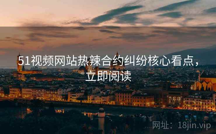 51视频网站热辣合约纠纷核心看点,立即阅读 51视频网站热辣合约纠纷核心看点,立即阅读