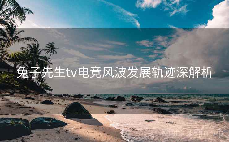 兔子先生tv电竞风波发展轨迹深解析 兔子先生tv电竞风波发展轨迹深解析