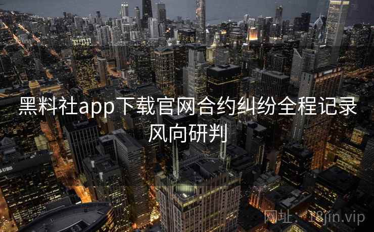 黑料社app下载官网合约纠纷全程记录风向研判 黑料社app下载官网合约纠纷全程记录风向研判