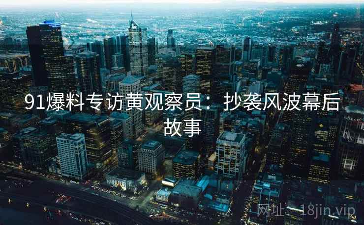 91爆料专访黄观察员:抄袭风波幕后故事 91爆料专访黄观察员:抄袭风波幕后故事