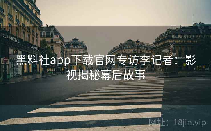 黑料社app下载官网专访李记者:影视揭秘幕后故事 黑料社app下载官网专访李记者:影视揭秘幕后故事