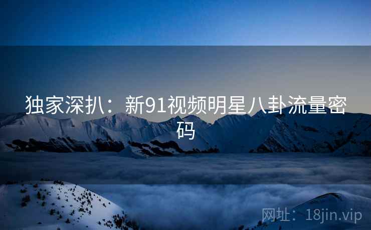 独家深扒:新91视频明星八卦流量密码 独家深扒:新91视频明星八卦流量密码