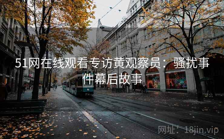 51网在线观看专访黄观察员:骚扰事件幕后故事 51网在线观看专访黄观察员:骚扰事件幕后故事