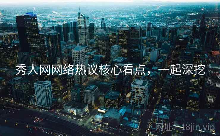 秀人网网络热议核心看点,一起深挖 秀人网网络热议核心看点,一起深挖