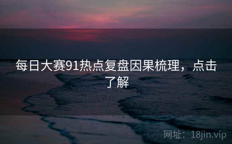 每日大赛91热点复盘因果梳理,点击了解 每日大赛91热点复盘因果梳理,点击了解