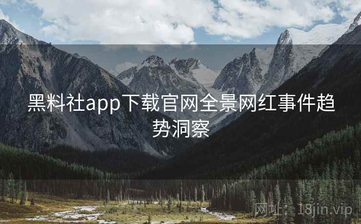 黑料社app下载官网全景网红事件趋势洞察 黑料社app下载官网全景网红事件趋势洞察