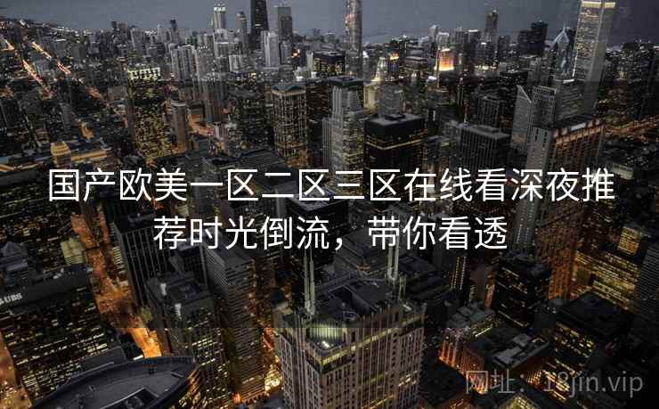 国产欧美一区二区三区在线看深夜推荐时光倒流,带你看透 国产欧美一区二区三区在线看深夜推荐时光倒流,带你看透