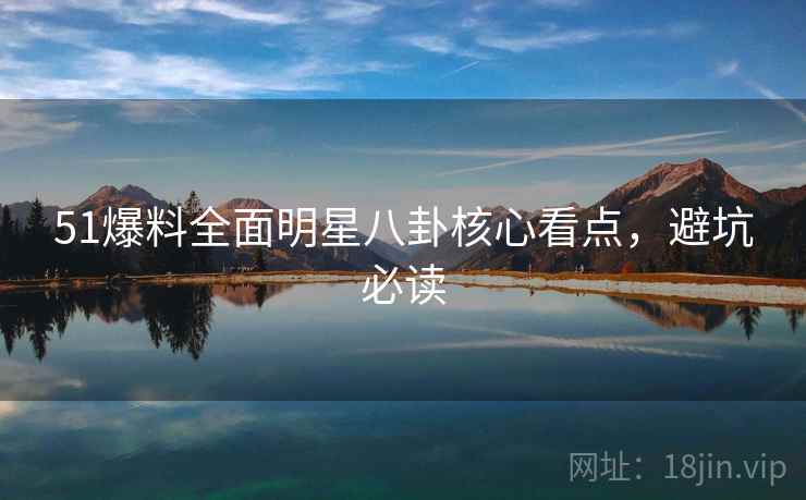 51爆料全面明星八卦核心看点,避坑必读 51爆料全面明星八卦核心看点,避坑必读