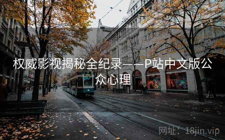 权威影视揭秘全纪录——P站中文版公众心理 权威影视揭秘全纪录——P站中文版公众心理