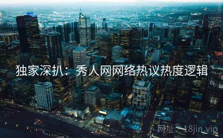 独家深扒：秀人网网络热议热度逻辑