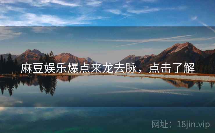 麻豆娱乐爆点来龙去脉,点击了解 麻豆娱乐爆点来龙去脉,点击了解